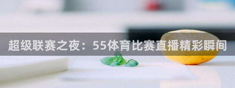 超级联赛之夜：55体育比赛直播精彩瞬间