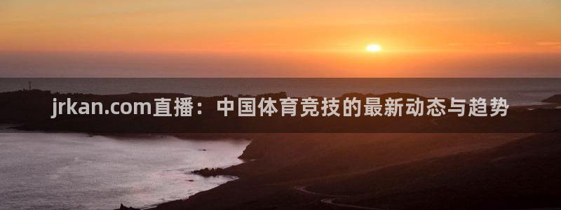 jrkan.com直播：中国体育竞技的最新动态与趋势