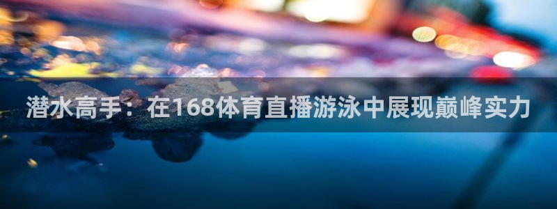潜水高手：在168体育直播游泳中展现巅峰实力