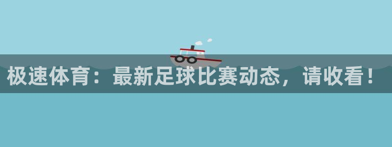 极速体育：最新足球比赛动态，请收看！