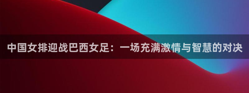 中国女排迎战巴西女足：一场充满激情与智慧的对决