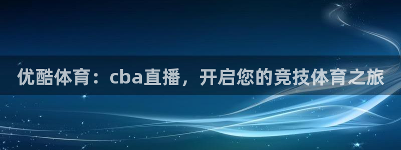 优酷体育：cba直播，开启您的竞技体育之旅