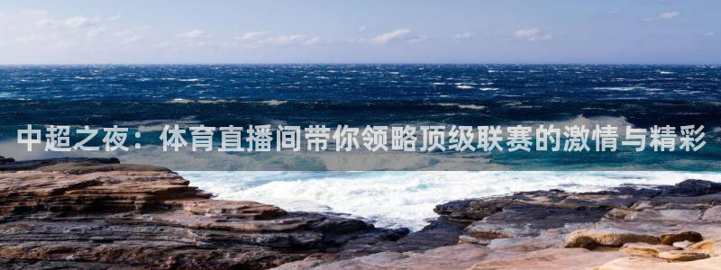 中超之夜：体育直播间带你领略顶级联赛的激情与精彩