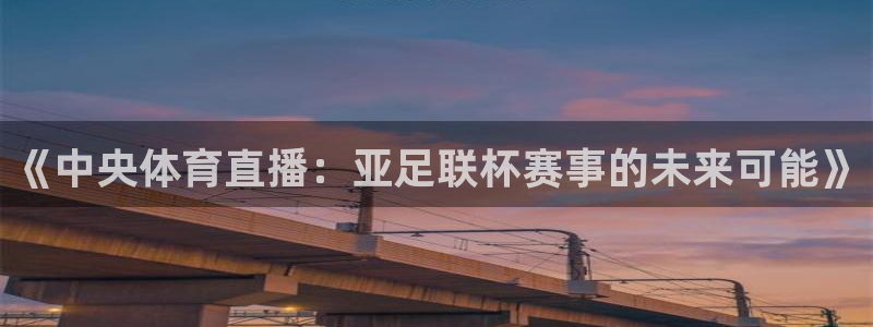 《中央体育直播：亚足联杯赛事的未来可能》
