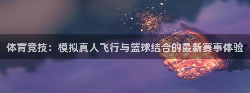 体育竞技：模拟真人飞行与篮球结合的最新赛事体验